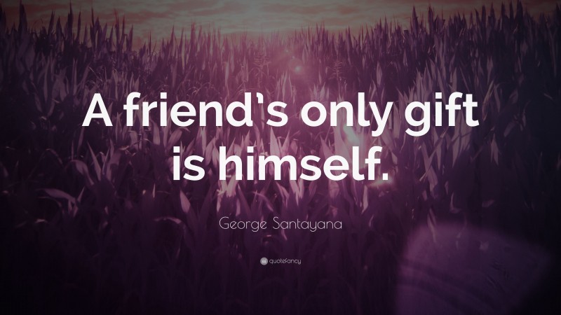 George Santayana Quote: “A friend’s only gift is himself.”