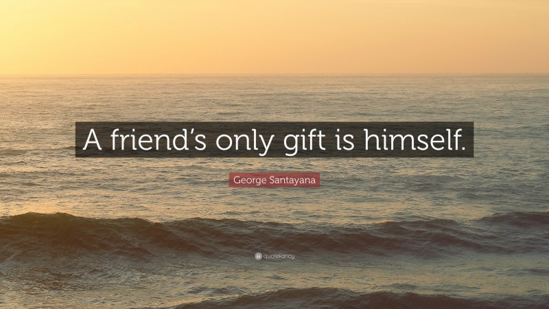 George Santayana Quote: “A friend’s only gift is himself.”
