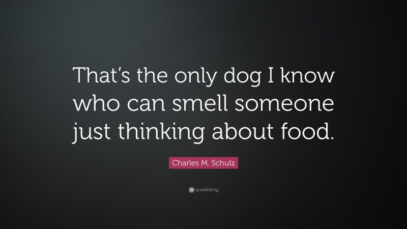Charles M. Schulz Quote: “That’s the only dog I know who can smell someone just thinking about food.”