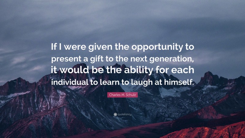 Charles M. Schulz Quote: “If I were given the opportunity to present a gift to the next generation, it would be the ability for each individual to learn to laugh at himself.”