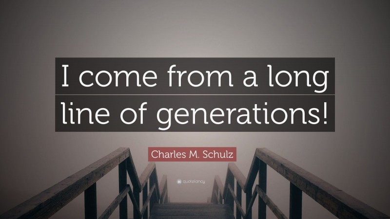 Charles M. Schulz Quote: “I come from a long line of generations!”