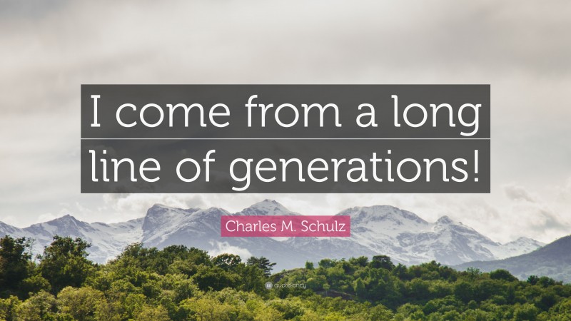 Charles M. Schulz Quote: “I come from a long line of generations!”
