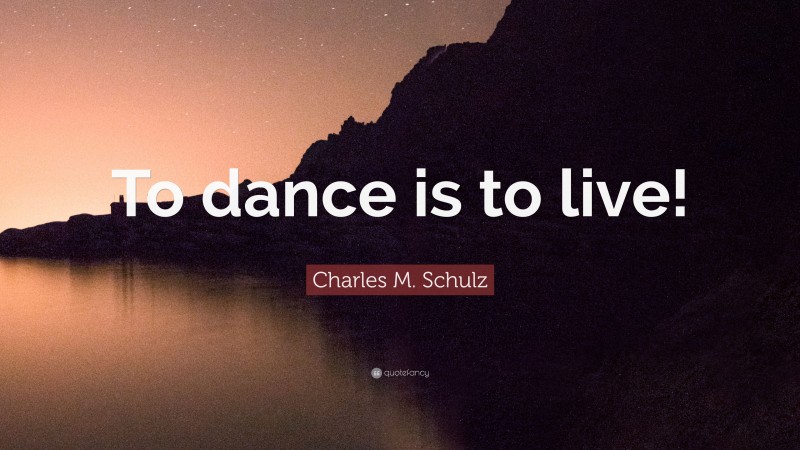 Charles M. Schulz Quote: “To dance is to live!”