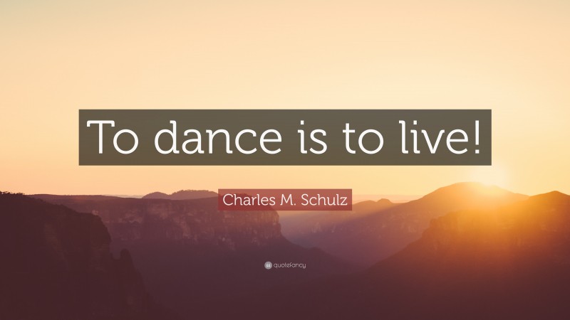 Charles M. Schulz Quote: “To dance is to live!”