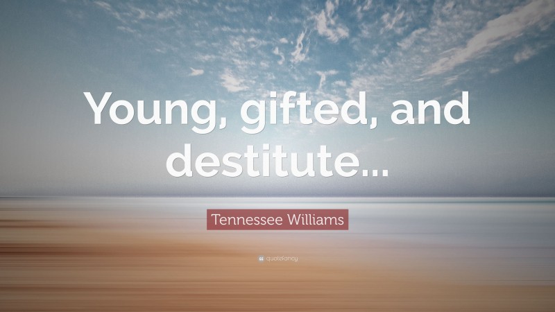 Tennessee Williams Quote: “Young, gifted, and destitute...”