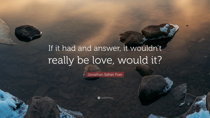 Jonathan Safran Foer Quote: “If it had and answer, it wouldn’t really be love, would it?”