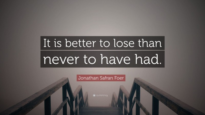 Jonathan Safran Foer Quote: “It is better to lose than never to have had.”