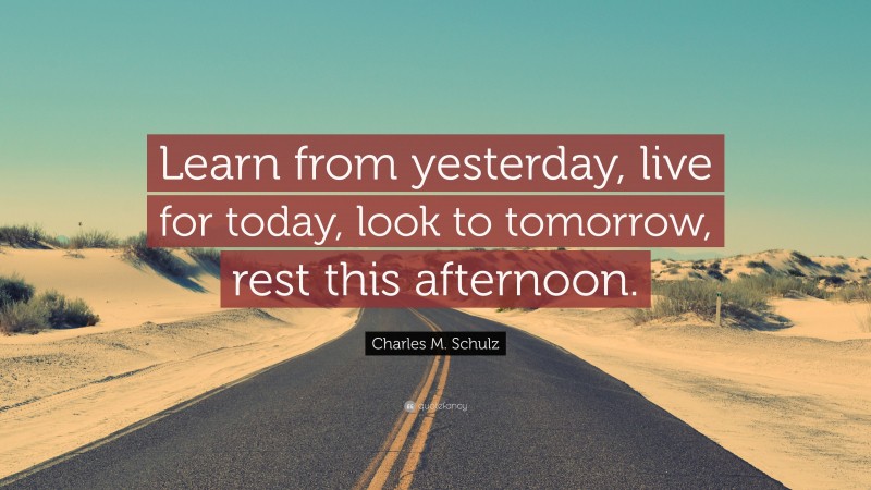 Charles M. Schulz Quote: “Learn from yesterday, live for today, look to tomorrow, rest this afternoon.”