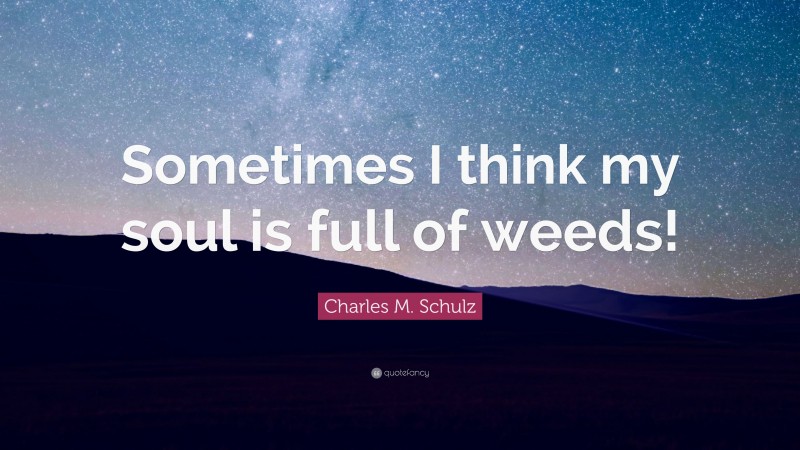 Charles M. Schulz Quote: “Sometimes I think my soul is full of weeds!”