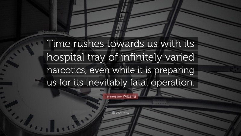 Tennessee Williams Quote: “Time rushes towards us with its hospital tray of infinitely varied narcotics, even while it is preparing us for its inevitably fatal operation.”