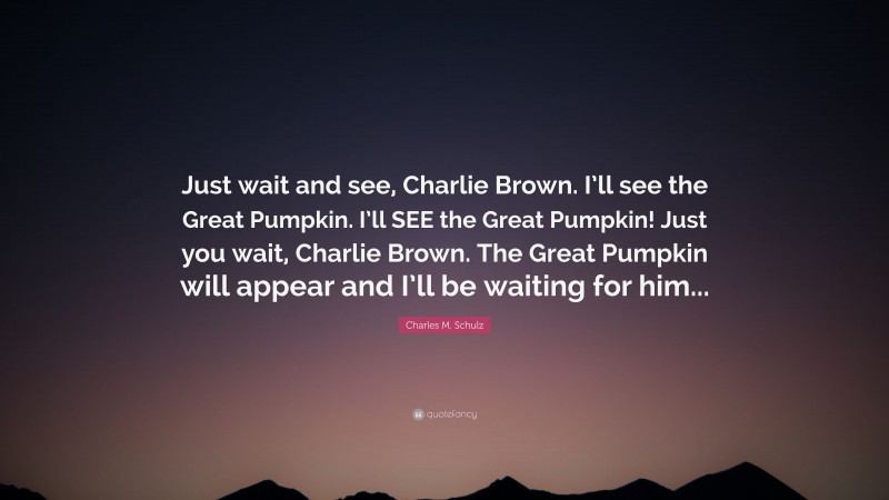 Charles M. Schulz Quote: “Just wait and see, Charlie Brown. I’ll see the Great Pumpkin. I’ll SEE the Great Pumpkin! Just you wait, Charlie Brown. The Great Pumpkin will appear and I’ll be waiting for him...”