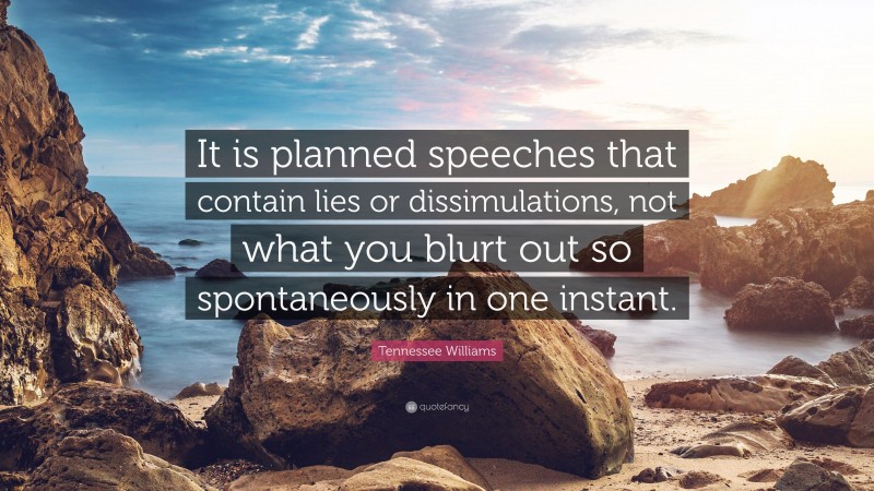 Tennessee Williams Quote: “It is planned speeches that contain lies or dissimulations, not what you blurt out so spontaneously in one instant.”