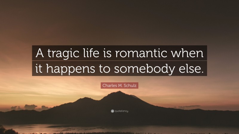 Charles M. Schulz Quote: “A tragic life is romantic when it happens to somebody else.”