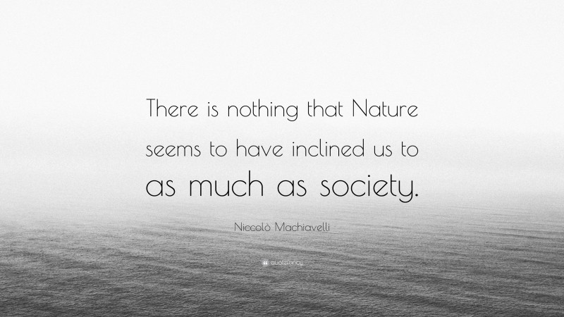 Niccolò Machiavelli Quote: “There is nothing that Nature seems to have inclined us to as much as society.”