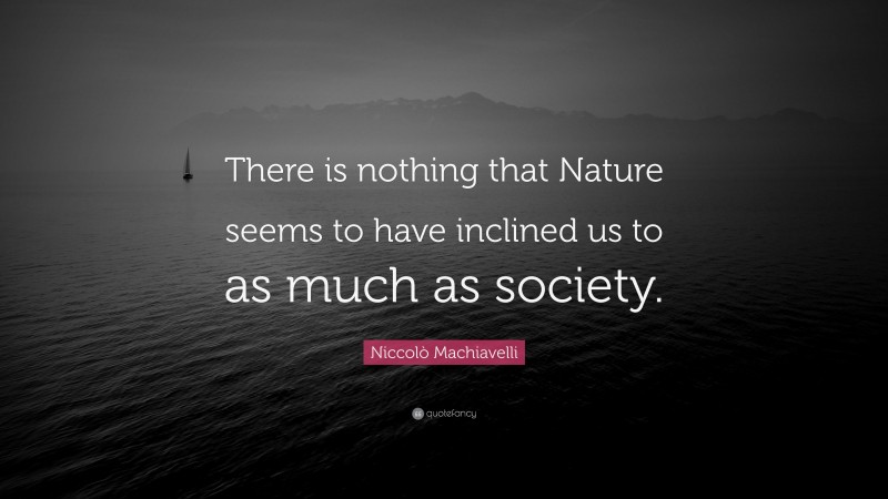 Niccolò Machiavelli Quote: “There is nothing that Nature seems to have inclined us to as much as society.”