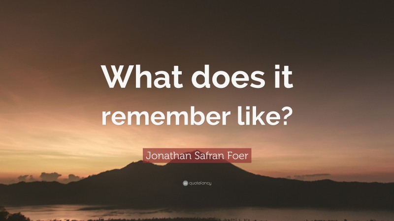 Jonathan Safran Foer Quote: “What does it remember like?”