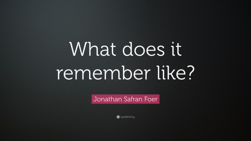 Jonathan Safran Foer Quote: “What does it remember like?”