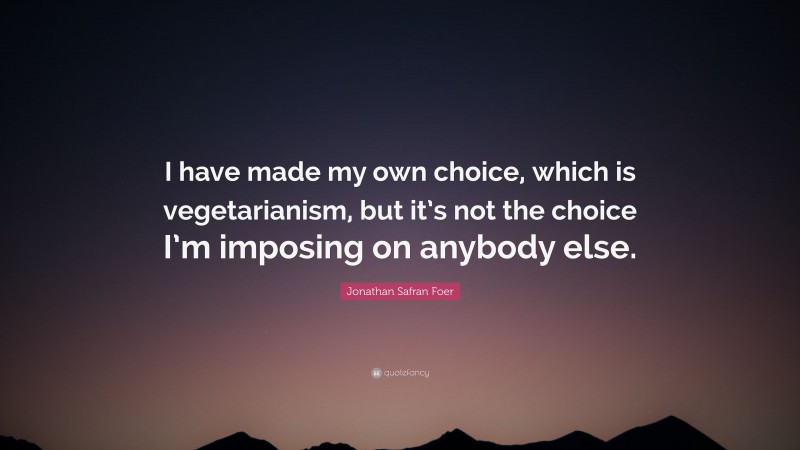 Jonathan Safran Foer Quote: “I have made my own choice, which is vegetarianism, but it’s not the choice I’m imposing on anybody else.”