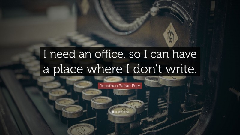 Jonathan Safran Foer Quote: “I need an office, so I can have a place where I don’t write.”