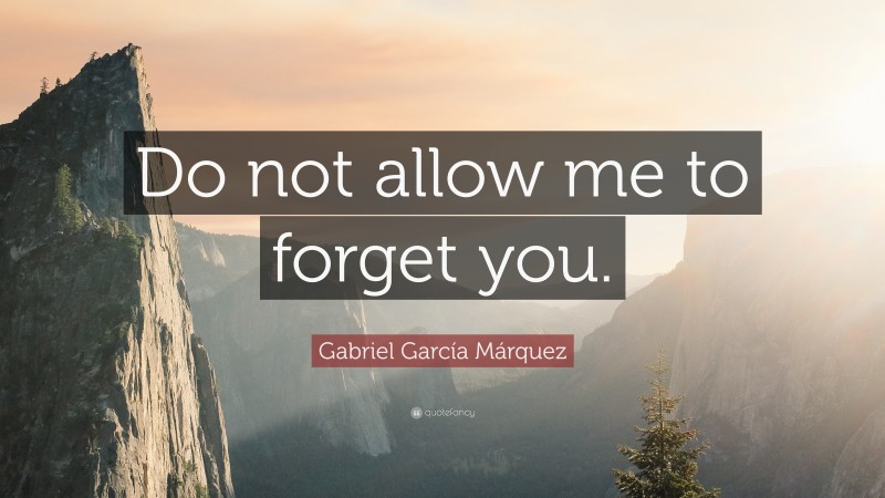Gabriel Garcí­a Márquez Quote: “Do not allow me to forget you.”