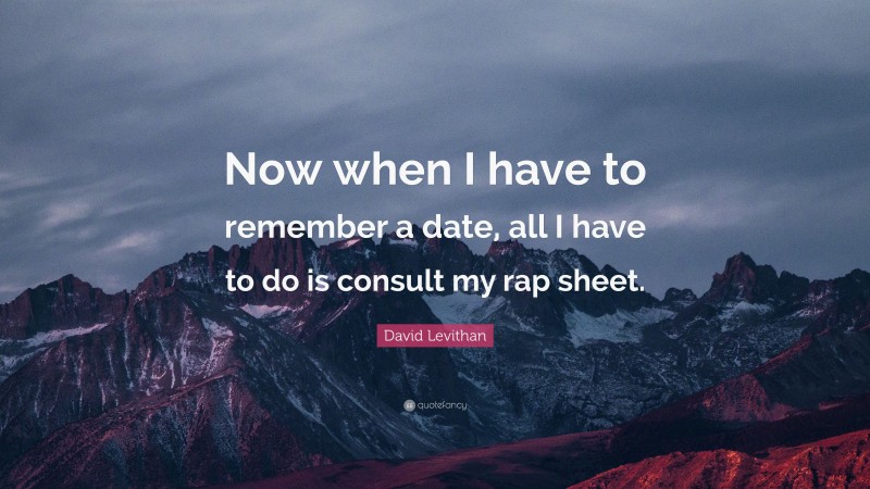 David Levithan Quote: “Now when I have to remember a date, all I have to do is consult my rap sheet.”