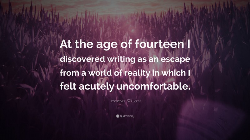 Tennessee Williams Quote: “At the age of fourteen I discovered writing as an escape from a world of reality in which I felt acutely uncomfortable.”