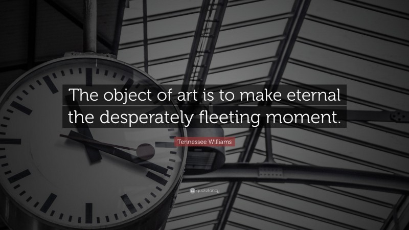 Tennessee Williams Quote: “The object of art is to make eternal the desperately fleeting moment.”