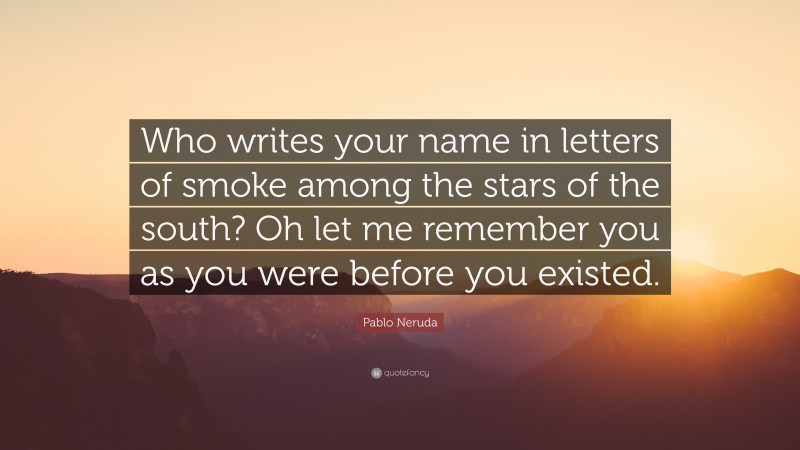 Pablo Neruda Quote: “Who writes your name in letters of smoke among the stars of the south? Oh let me remember you as you were before you existed.”