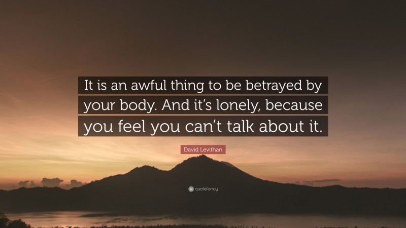 David Levithan Quote: “It is an awful thing to be betrayed by your body. And it’s lonely, because you feel you can’t talk about it.”