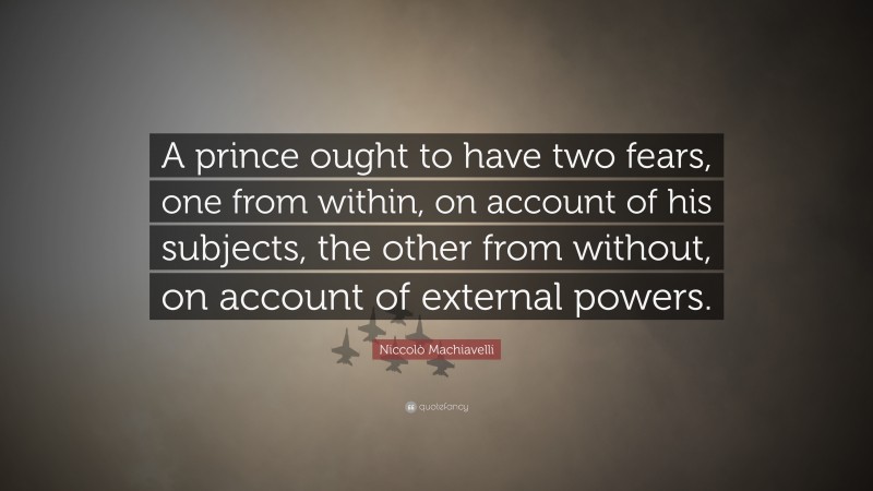 Niccolò Machiavelli Quote: “A prince ought to have two fears, one from within, on account of his subjects, the other from without, on account of external powers.”