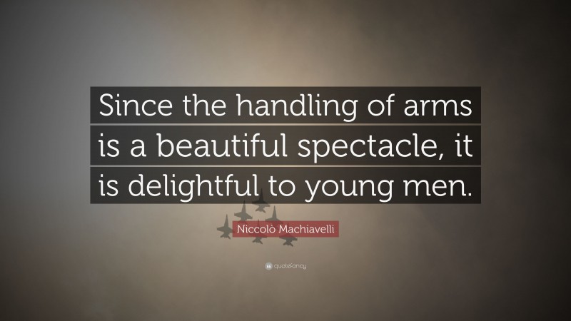 Niccolò Machiavelli Quote: “Since the handling of arms is a beautiful spectacle, it is delightful to young men.”