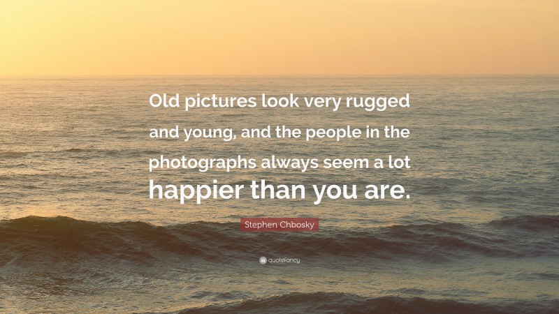 Stephen Chbosky Quote: “Old pictures look very rugged and young, and the people in the photographs always seem a lot happier than you are.”