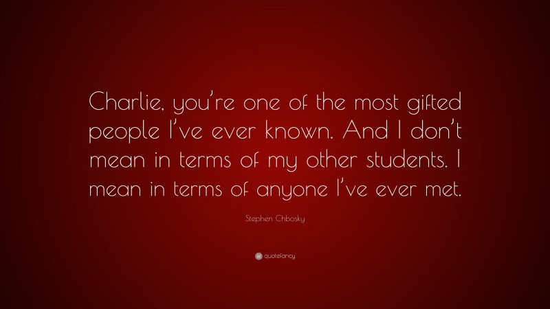 Stephen Chbosky Quote: “Charlie, you’re one of the most gifted people I’ve ever known. And I don’t mean in terms of my other students. I mean in terms of anyone I’ve ever met.”