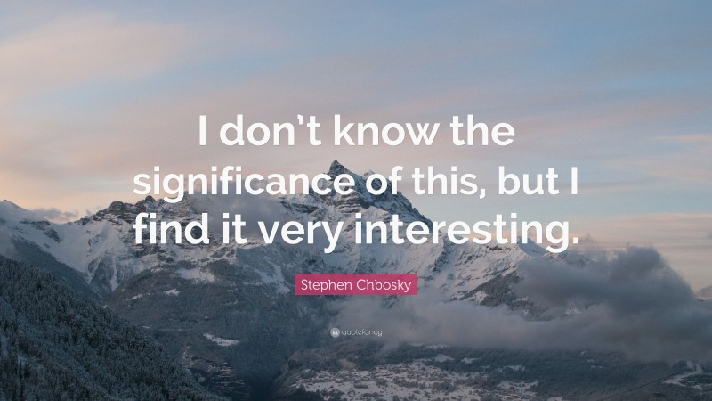 Stephen Chbosky Quote: “I don’t know the significance of this, but I find it very interesting.”