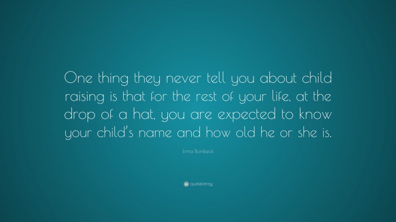 Erma Bombeck Quote: “One thing they never tell you about child raising is that for the rest of your life, at the drop of a hat, you are expected to know your child’s name and how old he or she is.”
