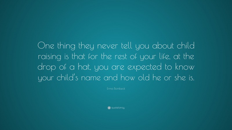 Erma Bombeck Quote: “One thing they never tell you about child raising is that for the rest of your life, at the drop of a hat, you are expected to know your child’s name and how old he or she is.”