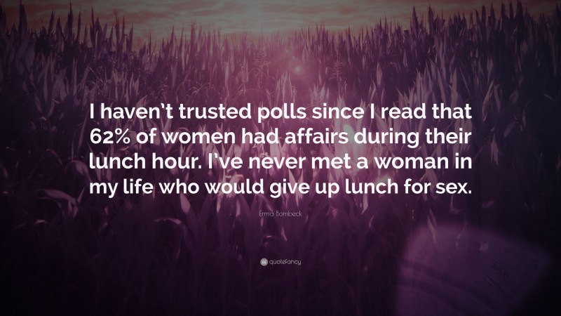 Erma Bombeck Quote: “I haven’t trusted polls since I read that 62% of women had affairs during their lunch hour. I’ve never met a woman in my life who would give up lunch for sex.”