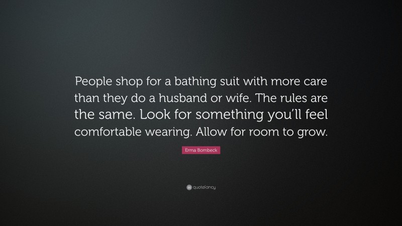 Erma Bombeck Quote: “People shop for a bathing suit with more care than they do a husband or wife. The rules are the same. Look for something you’ll feel comfortable wearing. Allow for room to grow.”