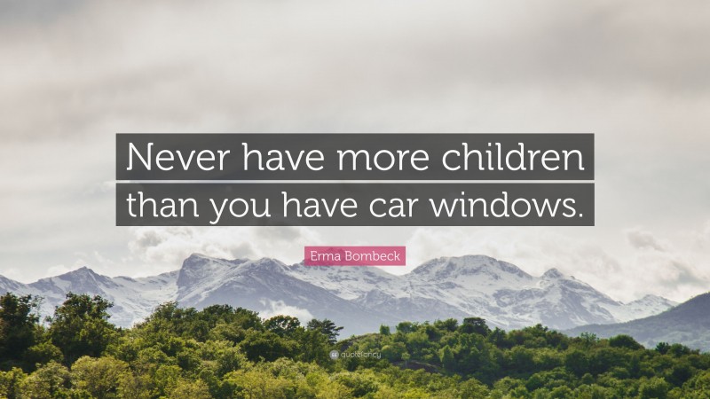 Erma Bombeck Quote: “Never have more children than you have car windows.”
