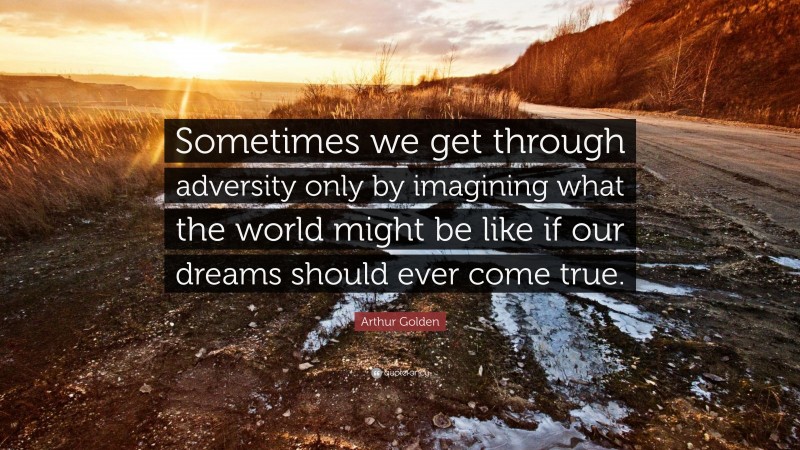 Arthur Golden Quote: “Sometimes we get through adversity only by imagining what the world might be like if our dreams should ever come true.”