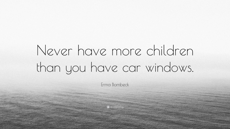 Erma Bombeck Quote: “Never have more children than you have car windows.”