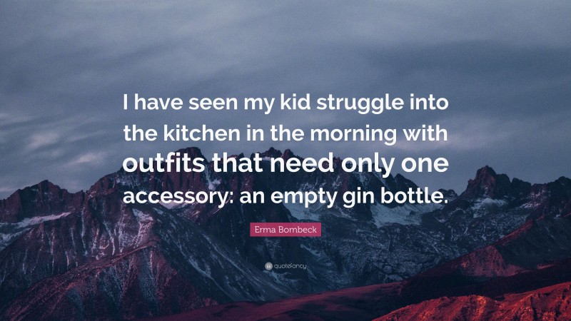 Erma Bombeck Quote: “I have seen my kid struggle into the kitchen in the morning with outfits that need only one accessory: an empty gin bottle.”