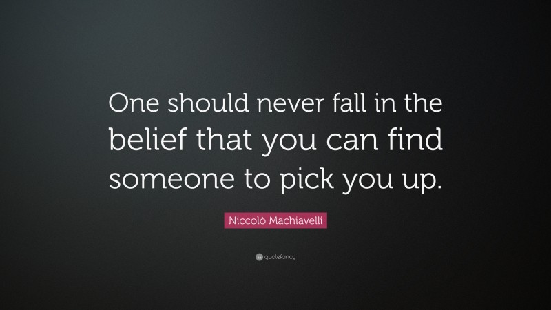 Niccolò Machiavelli Quote: “One should never fall in the belief that you can find someone to pick you up.”