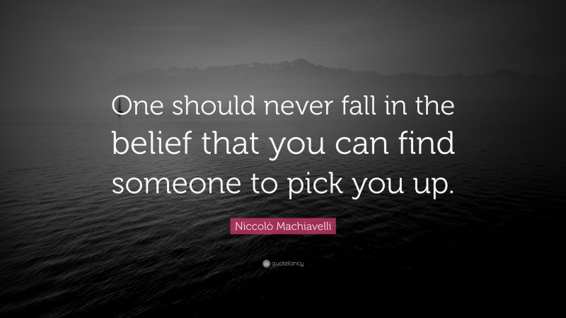 Niccolò Machiavelli Quote: “One should never fall in the belief that you can find someone to pick you up.”