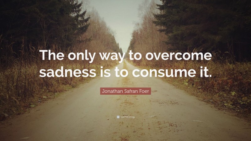 Jonathan Safran Foer Quote: “The only way to overcome sadness is to consume it.”