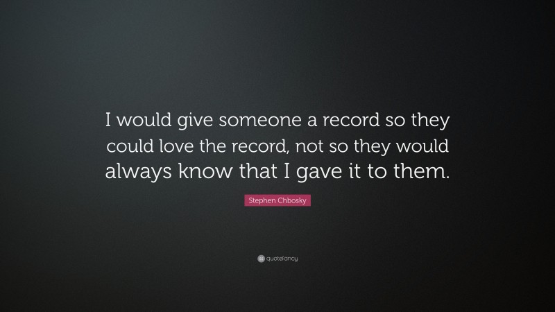 Stephen Chbosky Quote: “I would give someone a record so they could love the record, not so they would always know that I gave it to them.”
