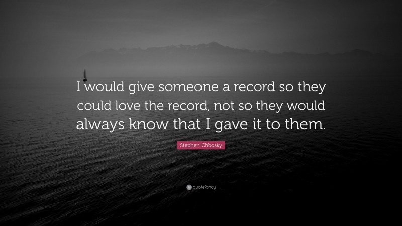 Stephen Chbosky Quote: “I would give someone a record so they could love the record, not so they would always know that I gave it to them.”