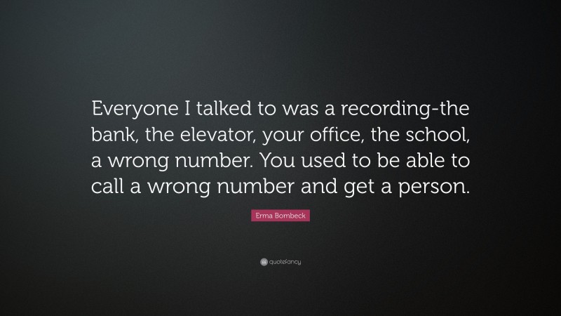 Erma Bombeck Quote: “Everyone I talked to was a recording-the bank, the elevator, your office, the school, a wrong number. You used to be able to call a wrong number and get a person.”
