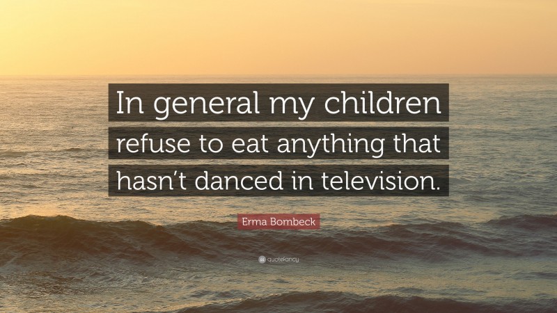 Erma Bombeck Quote: “In general my children refuse to eat anything that hasn’t danced in television.”