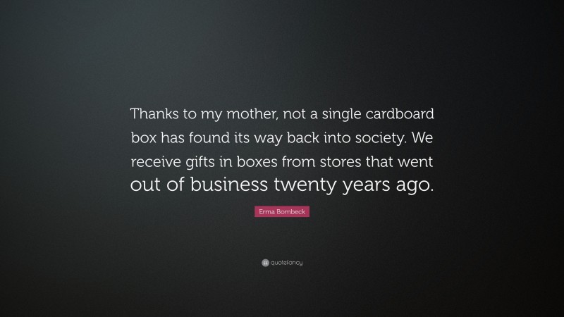 Erma Bombeck Quote: “Thanks to my mother, not a single cardboard box has found its way back into society. We receive gifts in boxes from stores that went out of business twenty years ago.”